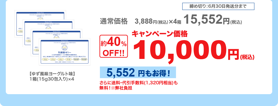 締め切り：6月30日発送分まで
【ゆず風味ヨーグルト味】1箱(15g30包入り)
通常価格：3,888円(税込)×4箱＝15,552円(税込)
キャンペーン価格：約40％OFFの10,000円(税込)
さらに送料･代引手数料(1,320円相当)も無料！※弊社負担