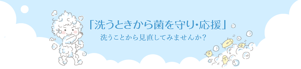 「洗うときから菌を守り・応援」洗うことから見直してみませんか？