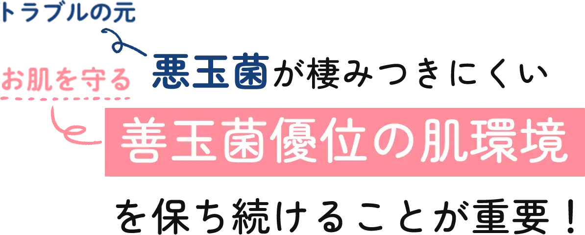 悪玉菌が棲みつきにくい善玉菌優位の肌環境を保ち続けることが重要！