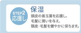 【STEP2・応援し】保湿　頭皮の善玉菌を応援し、毛髪に潤いを与え、頭皮・毛髪を健やかに保ちます。