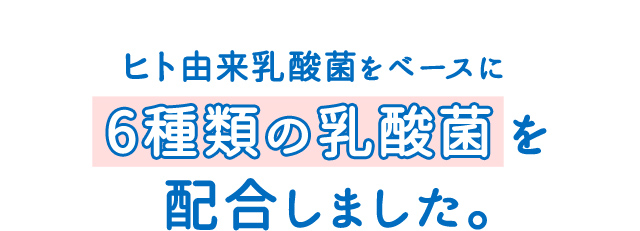 ヒト由来乳酸菌をベースに6種類の乳酸菌を配合しました。